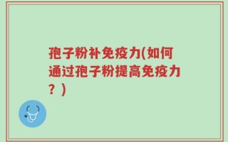 孢子粉补免疫力(如何通过孢子粉提高免疫力？)