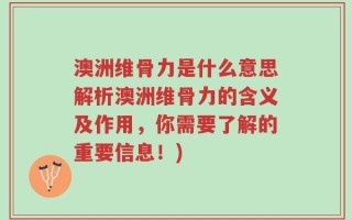 澳洲维骨力是什么意思解析澳洲维骨力的含义及作用，你需要了解的重要信息！)