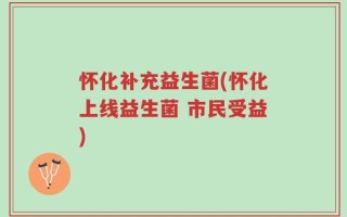 怀化补充益生菌(怀化上线益生菌 市民受益)