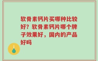 软骨素钙片买哪种比较好？软骨素钙片哪个牌子效果好，国内的产品好吗