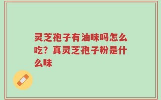 灵芝孢子有油味吗怎么吃？真灵芝孢子粉是什么味