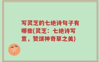 写灵芝的七绝诗句子有哪些(灵芝：七绝诗写意，赞颂神奇草之美)
