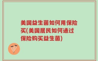 美国益生菌如何用保险买(美国居民如何通过保险购买益生菌)