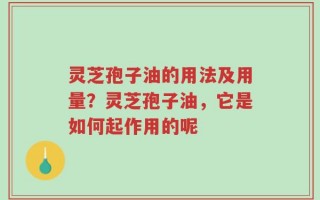 灵芝孢子油的用法及用量？灵芝孢子油，它是如何起作用的呢