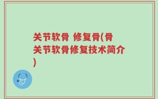 关节软骨 修复骨(骨关节软骨修复技术简介)