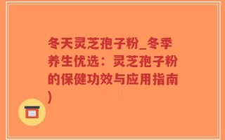 冬天灵芝孢子粉_冬季养生优选：灵芝孢子粉的保健功效与应用指南)