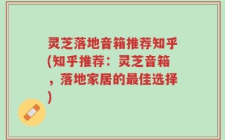 灵芝落地音箱推荐知乎(知乎推荐：灵芝音箱，落地家居的最佳选择)