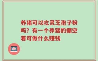 养猪可以吃灵芝孢子粉吗？有一个养猪的棚空着可做什么赚钱