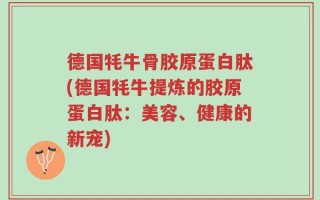 德国牦牛骨胶原蛋白肽(德国牦牛提炼的胶原蛋白肽：美容、健康的新宠)