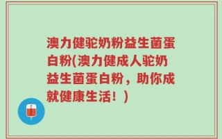 澳力健驼奶粉益生菌蛋白粉(澳力健成人驼奶益生菌蛋白粉，助你成就健康生活！)