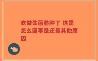 吃益生菌脸肿了 这是怎么回事是还是其他原因