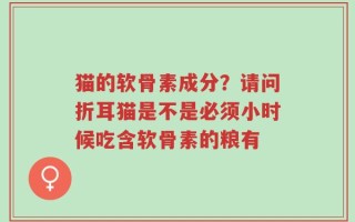 猫的软骨素成分？请问折耳猫是不是必须小时候吃含软骨素的粮有