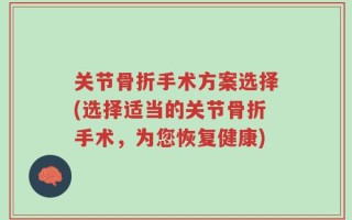 关节骨折手术方案选择(选择适当的关节骨折手术，为您恢复健康)