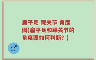 扁平足 踝关节 角度图(扁平足和踝关节的角度图如何判断？)