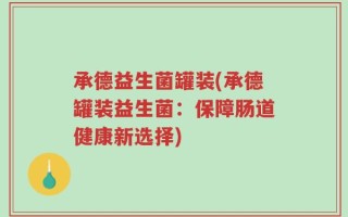 承德益生菌罐装(承德罐装益生菌：保障肠道健康新选择)