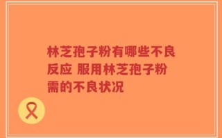 林芝孢子粉有哪些不良反应 服用林芝孢子粉需的不良状况
