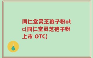 同仁堂灵芝孢子粉otc(同仁堂灵芝孢子粉上市 OTC)