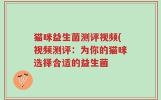 猫咪益生菌测评视频(视频测评：为你的猫咪选择合适的益生菌