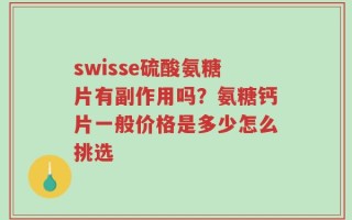 swisse硫酸氨糖片有副作用吗？氨糖钙片一般价格是多少怎么挑选