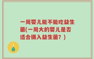 一周婴儿能不能吃益生菌(一周大的婴儿是否适合摄入益生菌？)