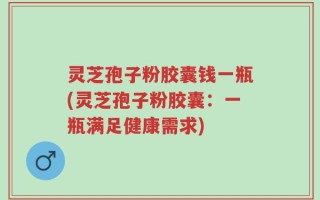 灵芝孢子粉胶囊钱一瓶(灵芝孢子粉胶囊：一瓶满足健康需求)