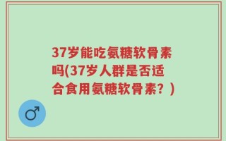 37岁能吃氨糖软骨素吗(37岁人群是否适合食用氨糖软骨素？)