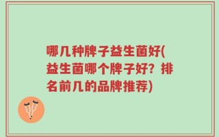 哪几种牌子益生菌好(益生菌哪个牌子好？排名前几的品牌推荐)