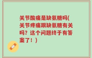 关节酸痛是缺氨糖吗(关节疼痛跟缺氨糖有关吗？这个问题终于有答案了！)