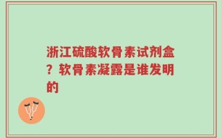 浙江硫酸软骨素试剂盒？软骨素凝露是谁发明的
