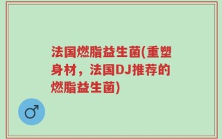 法国燃脂益生菌(重塑身材，法国DJ推荐的燃脂益生菌)