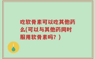 吃软骨素可以吃其他药么(可以与其他药同时服用软骨素吗？)