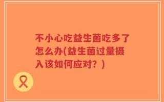 不小心吃益生菌吃多了怎么办(益生菌过量摄入该如何应对？)