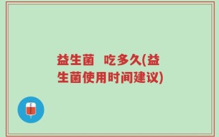 益生菌  吃多久(益生菌使用时间建议)