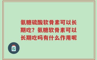 氨糖硫酸软骨素可以长期吃？氨糖软骨素可以长期吃吗有什么作用呢
