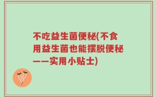 不吃益生菌便秘(不食用益生菌也能摆脱便秘——实用小贴士)