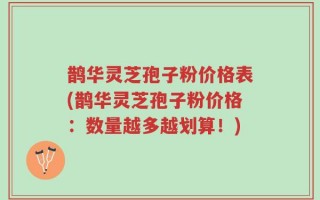 鹊华灵芝孢子粉价格表(鹊华灵芝孢子粉价格：数量越多越划算！)