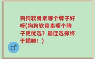 狗狗软骨素哪个牌子好呀(狗狗软骨素哪个牌子更优选？最佳选择终于揭晓！)