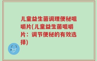 儿童益生菌调理便秘咀嚼片(儿童益生菌咀嚼片：调节便秘的有效选择)