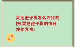 灵芝孢子粉怎么冲化的快(灵芝孢子粉的快速冲化方法)