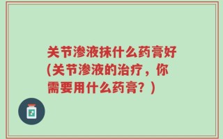 关节渗液抹什么药膏好(关节渗液的治疗，你需要用什么药膏？)