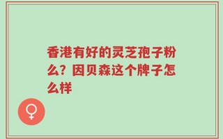 香港有好的灵芝孢子粉么？因贝森这个牌子怎么样