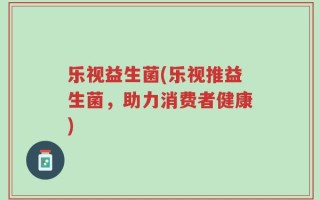 乐视益生菌(乐视推益生菌，助力消费者健康)