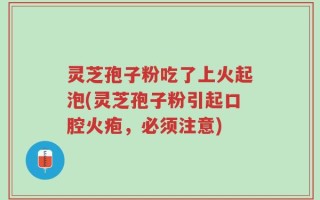 灵芝孢子粉吃了上火起泡(灵芝孢子粉引起口腔火疱，必须注意)