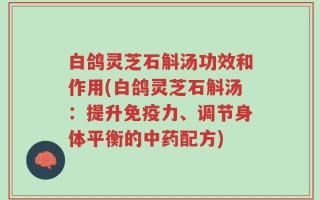 白鸽灵芝石斛汤功效和作用(白鸽灵芝石斛汤：提升免疫力、调节身体平衡的中药配方)