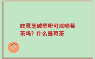 吃灵芝破壁粉可以喝莓茶吗？什么是莓茶