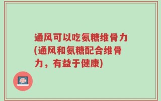 通风可以吃氨糖维骨力(通风和氨糖配合维骨力，有益于健康)