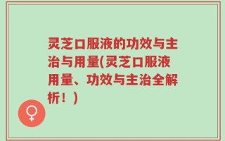 灵芝口服液的功效与主治与用量(灵芝口服液用量、功效与主治全解析！)