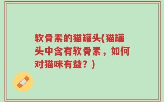 软骨素的猫罐头(猫罐头中含有软骨素，如何对猫咪有益？)