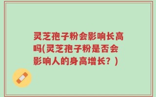 灵芝孢子粉会影响长高吗(灵芝孢子粉是否会影响人的身高增长？)