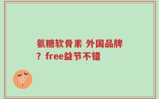 氨糖软骨素 外国品牌？free益节不错